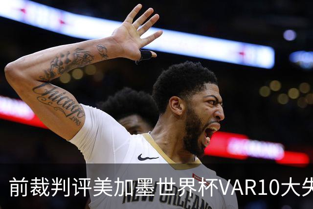 前裁判评美加墨世界杯VAR10大失误：塔、济科进球被取消在列