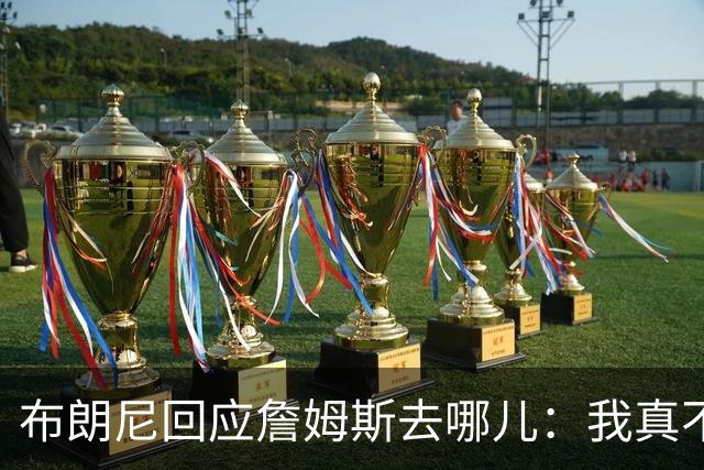 布朗尼回应詹姆斯去哪儿：我真不知道 如果加盟勇士真是太疯狂