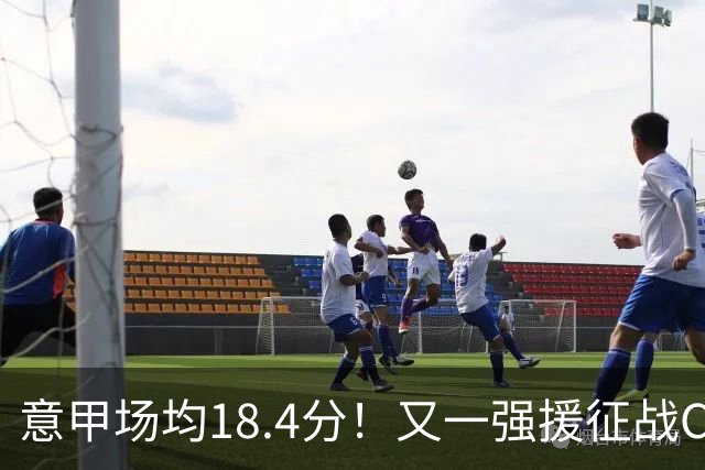 意甲场均18.4分！又一强援征战CBA，补强后卫线，联手强人或冲冠