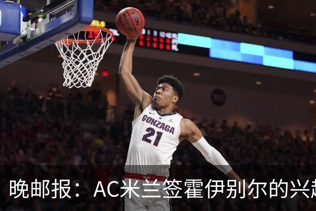 晚邮报：AC米兰签霍伊别尔的兴趣正在升温，转会费预计1500万欧