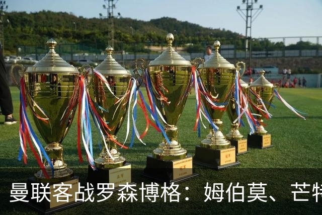 曼联客战罗森博格：姆伯莫、芒特、马奎尔、莱西出战
