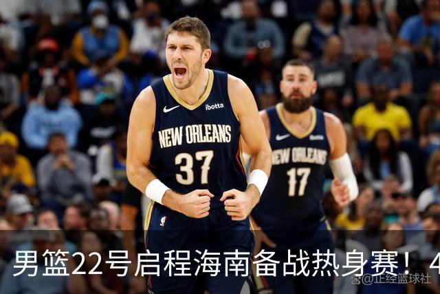 男篮22号启程海南备战热身赛！4主力球员将缺席，期待好的表现！