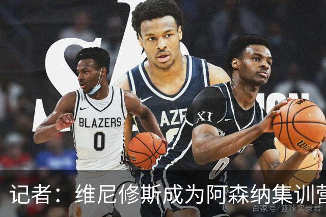 记者：维尼修斯成为阿森纳集训营的热门话题，球员和教练都在议论