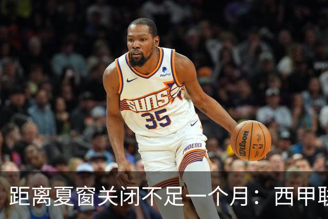 距离夏窗关闭不足一个月：西甲联赛有哪些敲定的转会？