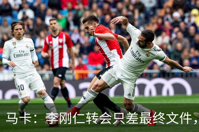 马卡：李刚仁转会只差最终文件，球员在亚洲的影响力超过姆巴佩