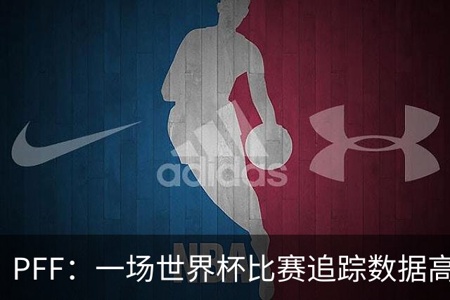 PFF：一场世界杯比赛追踪数据高达1.2GB，30Hz坐标精确还原梅西每个动作